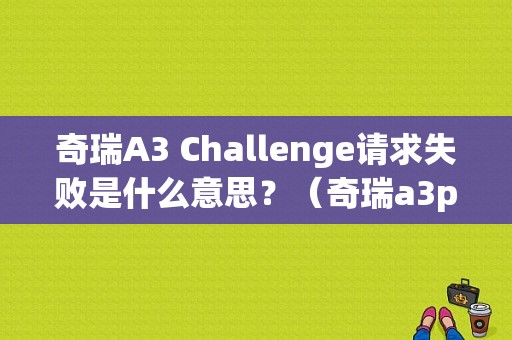 奇瑞A3 Challenge请求失败是什么意思？（奇瑞a3p1612故障）-图1