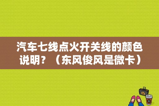 汽车七线点火开关线的颜色说明？（东风俊风是微卡）-图1