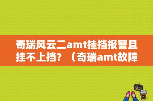 奇瑞风云二amt挂挡报警且挂不上挡？（奇瑞amt故障码）-图1