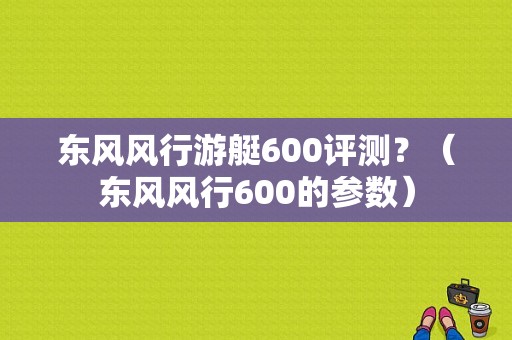 东风风行游艇600评测？（东风风行600的参数）-图1