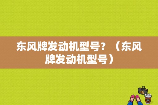 东风牌发动机型号？（东风牌发动机型号）-图1