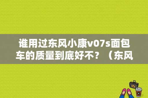谁用过东风小康v07s面包车的质量到底好不？（东风小康v07s视频）-图1