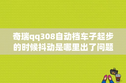 奇瑞qq308自动档车子起步的时候抖动是哪里出了问题？（奇瑞QQ308打火故障灯闪）-图1