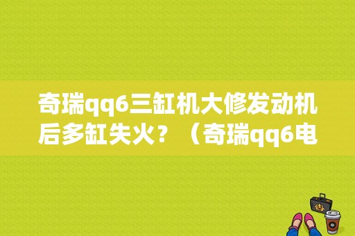 奇瑞qq6三缸机大修发动机后多缸失火？（奇瑞qq6电脑版故障）