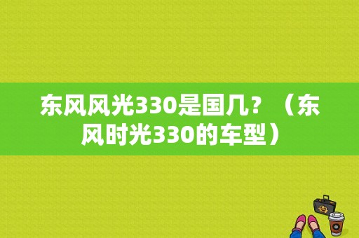 东风风光330是国几？（东风时光330的车型）-图1