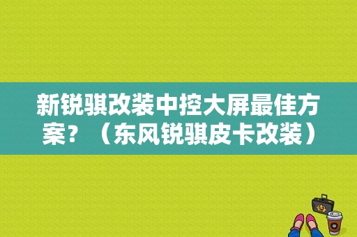 新锐骐改装中控大屏最佳方案？（东风锐骐皮卡改装）-图1