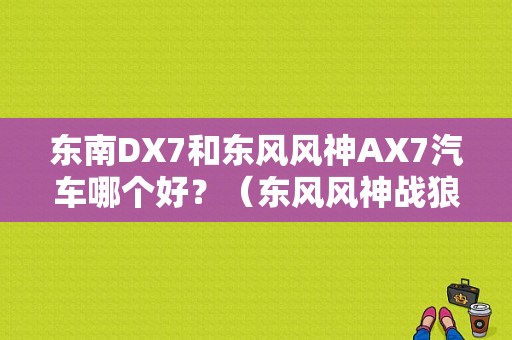 东南DX7和东风风神AX7汽车哪个好？（东风风神战狼2）