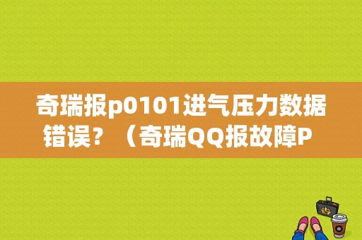 奇瑞报p0101进气压力数据错误？（奇瑞QQ报故障P 0101）