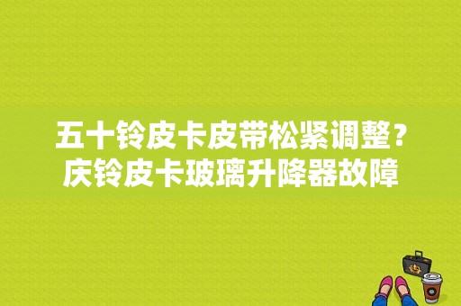 五十铃皮卡皮带松紧调整？庆铃皮卡玻璃升降器故障-图1