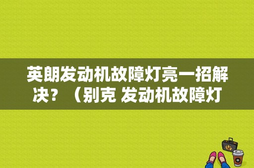 英朗发动机故障灯亮一招解决？（别克 发动机故障灯亮了怎么办）-图1