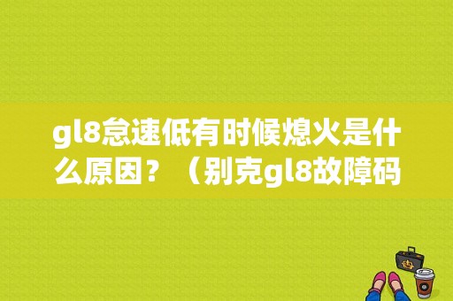gl8怠速低有时候熄火是什么原因？（别克gl8故障码怠速低）-图1