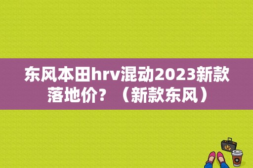东风本田hrv混动2023新款落地价？（新款东风）-图1