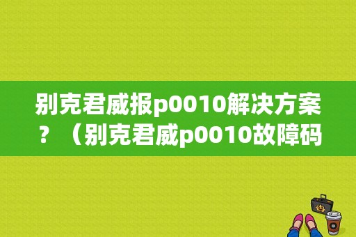 别克君威报p0010解决方案？（别克君威p0010故障码）-图1