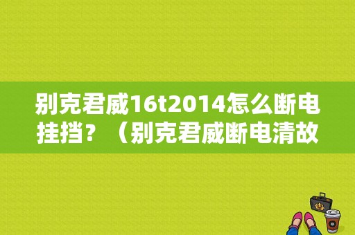 别克君威16t2014怎么断电挂挡？（别克君威断电清故障码）-图1