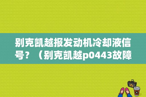 别克凯越报发动机冷却液信号？（别克凯越p0443故障码）