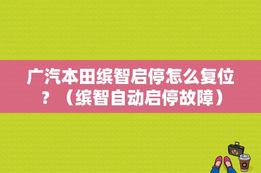 广汽本田缤智启停怎么复位？（缤智自动启停故障）-图1