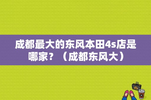 成都最大的东风本田4s店是哪家？（成都东风大）-图1