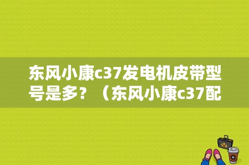 东风小康c37发电机皮带型号是多？（东风小康c37配件）-图1