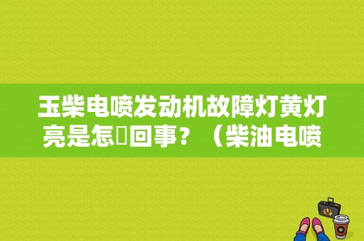 玉柴电喷发动机故障灯黄灯亮是怎麼回事？（柴油电喷车红色故障码）-图1