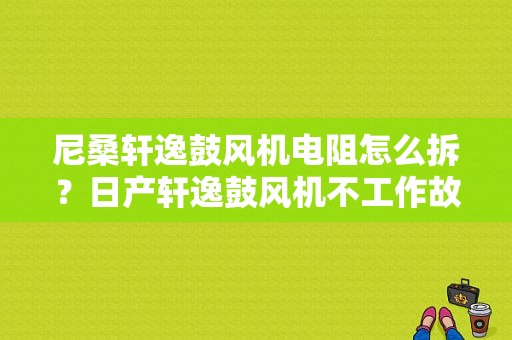 尼桑轩逸鼓风机电阻怎么拆？日产轩逸鼓风机不工作故障-图1