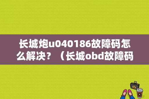 长城炮u040186故障码怎么解决？（长城obd故障码）-图1
