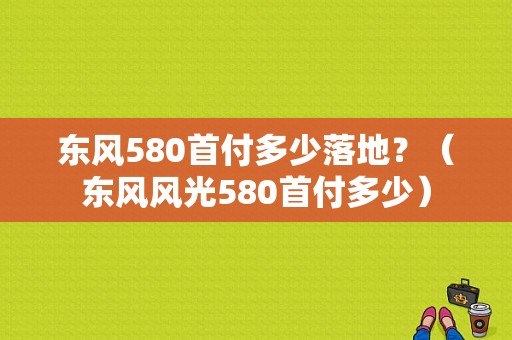 东风580首付多少落地？（东风风光580首付多少）-图1