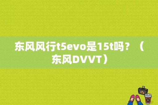 东风风行t5evo是15t吗？（东风DVVT）-图1