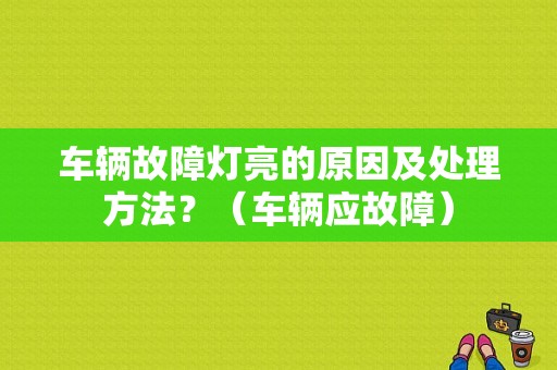 车辆故障灯亮的原因及处理方法？（车辆应故障）-图1