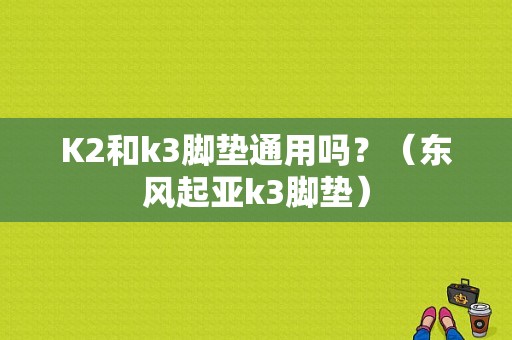 K2和k3脚垫通用吗？（东风起亚k3脚垫）-图1
