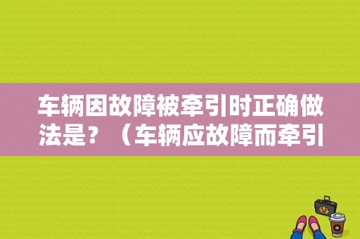 车辆因故障被牵引时正确做法是？（车辆应故障而牵引）-图1