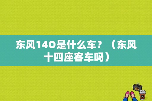 东风14O是什么车？（东风十四座客车吗）-图1