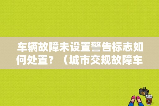 车辆故障未设置警告标志如何处置？（城市交规故障车）-图1