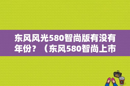 东风风光580智尚版有没有年份？（东风580智尚上市时间）-图1