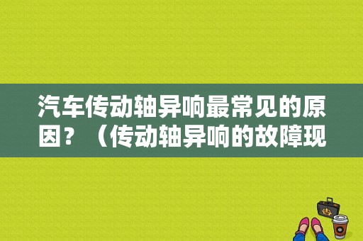 汽车传动轴异响最常见的原因？（传动轴异响的故障现象）-图1