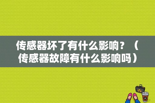 传感器坏了有什么影响？（传感器故障有什么影响吗）-图1