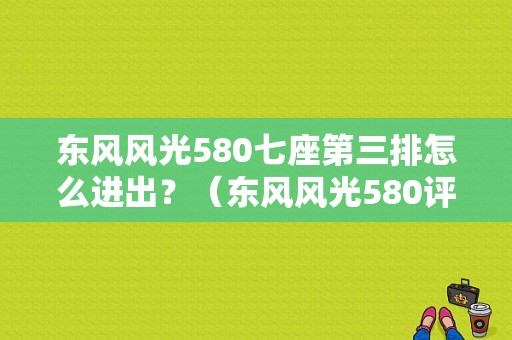 东风风光580七座第三排怎么进出？（东风风光580评测视频）-图1