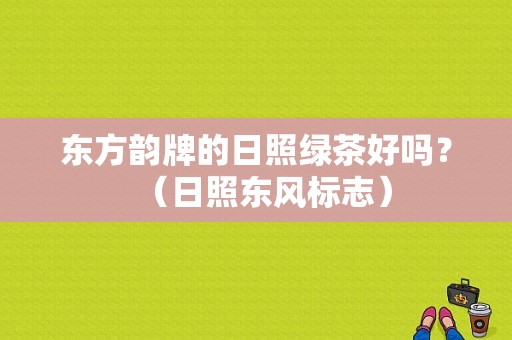 东方韵牌的日照绿茶好吗？（日照东风标志）-图1