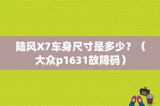 陆风X7车身尺寸是多少？（大众p1631故障码）-图1