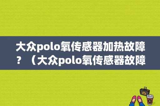 大众polo氧传感器加热故障？（大众polo氧传感器故障）-图1