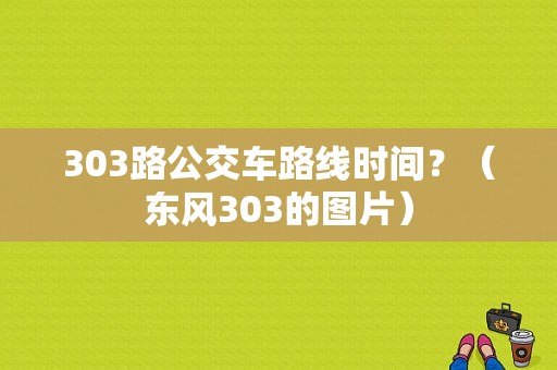 303路公交车路线时间？（东风303的图片）-图1