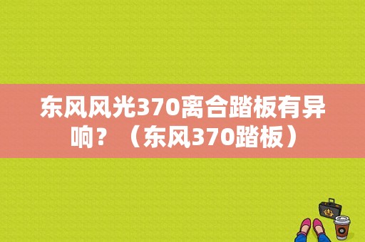 东风风光370离合踏板有异响？（东风370踏板）-图1