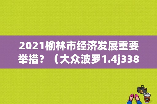 2021榆林市经济发展重要举措？（大众波罗1.4j338故障）-图1