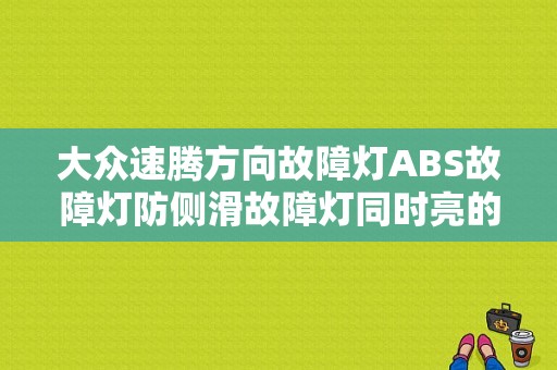 大众速腾方向故障灯ABS故障灯防侧滑故障灯同时亮的原因？（大众车abs和转向故障灯亮怎么回事）-图1