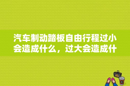 汽车制动踏板自由行程过小会造成什么，过大会造成什么，原因是什么？刹车踏板行程过大故障判断-图1