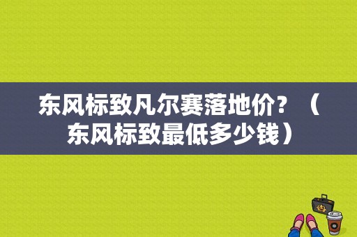 东风标致凡尔赛落地价？（东风标致最低多少钱）-图1