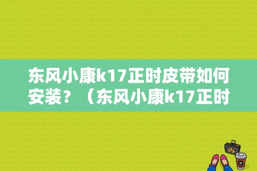 东风小康k17正时皮带如何安装？（东风小康k17正时怎么对）-图1