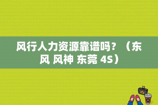 风行人力资源靠谱吗？（东风 风神 东莞 4S）-图1