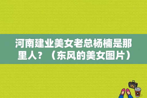 河南建业美女老总杨楠是那里人？（东风的美女图片）-图1