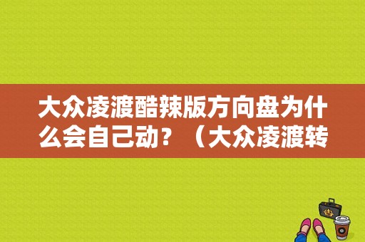 大众凌渡酷辣版方向盘为什么会自己动？（大众凌渡转向助力故障）-图1