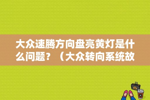 大众速腾方向盘亮黄灯是什么问题？（大众转向系统故障灯）-图1